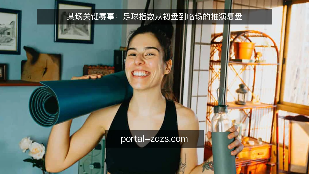 某场关键赛事:足球指数从初盘到临场的推演复盘